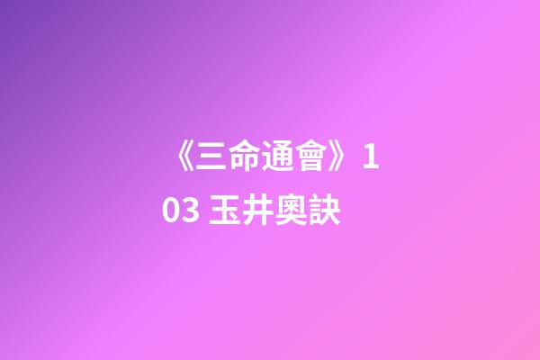 《三命通會》10.3 玉井奧訣